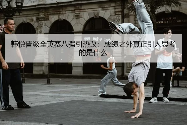韩悦晋级全英赛八强引热议：成绩之外真正引人思考的是什么