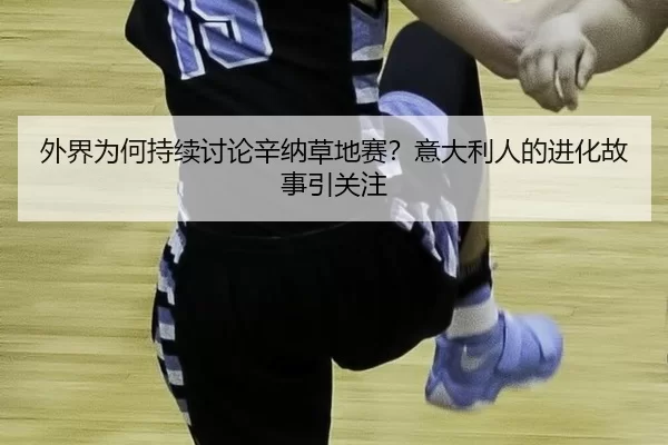 外界为何持续讨论辛纳草地赛？意大利人的进化故事引关注